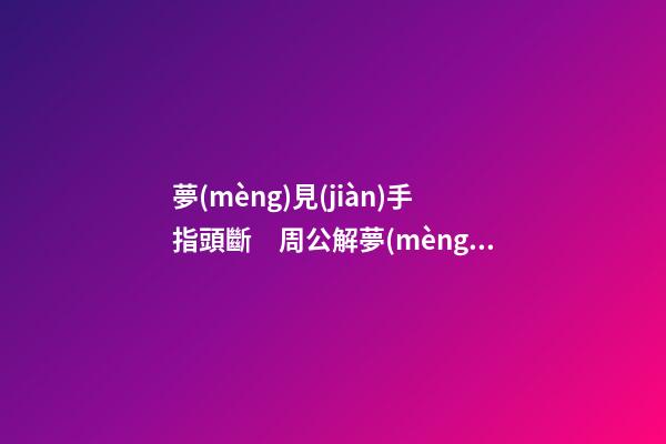 夢(mèng)見(jiàn)手指頭斷　周公解夢(mèng)之夢(mèng)到手指頭斷
